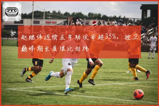 赵继伟连续五年助攻率超35%，控卫巅峰期长度堪比刘炜