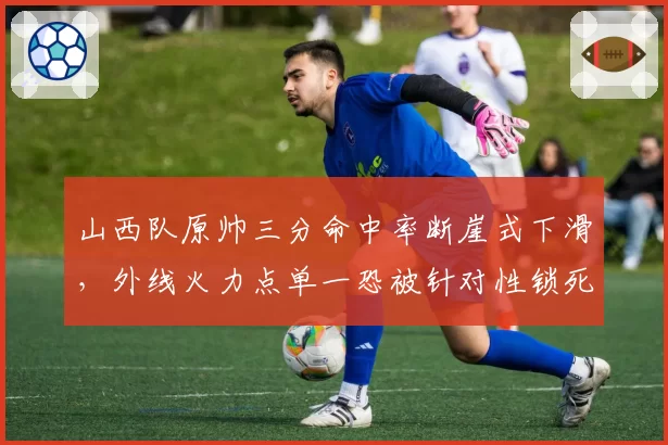 山西队原帅三分命中率断崖式下滑，外线火力点单一恐被针对性锁死？