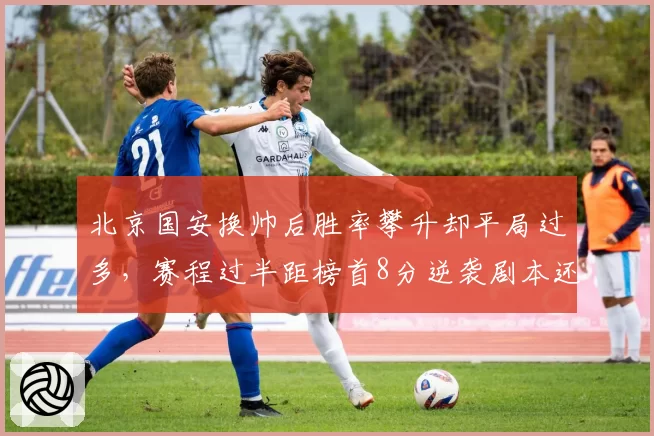 北京国安换帅后胜率攀升却平局过多，赛程过半距榜首8分逆袭剧本还剩几成可能？
