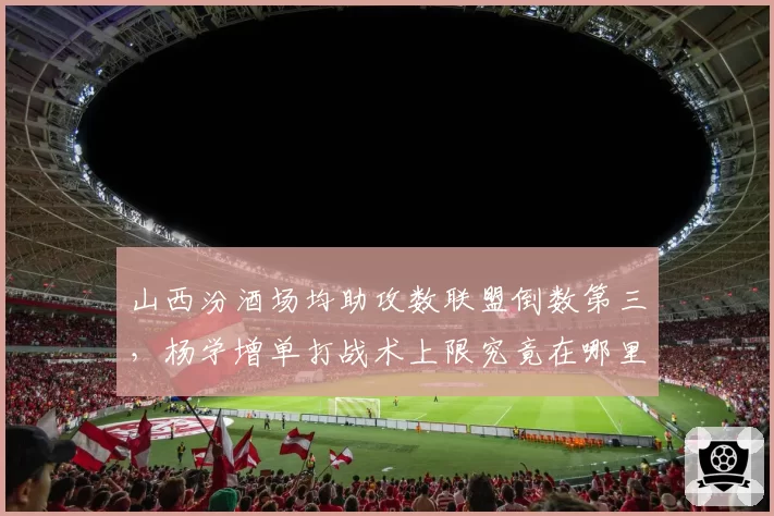 山西汾酒场均助攻数联盟倒数第三，杨学增单打战术上限究竟在哪里？