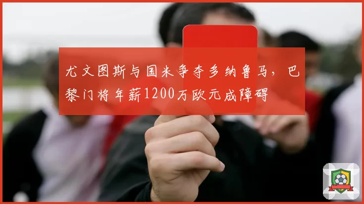 尤文图斯与国米争夺多纳鲁马,巴黎门将年薪1200万欧元成障碍
