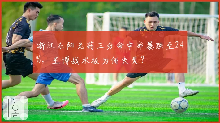 浙江东阳光药三分命中率暴跌至24%，王博战术板为何失灵？