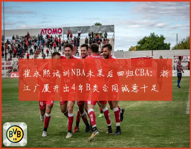崔永熙试训NBA未果后回归CBA：浙江广厦开出4年B类合同诚意十足