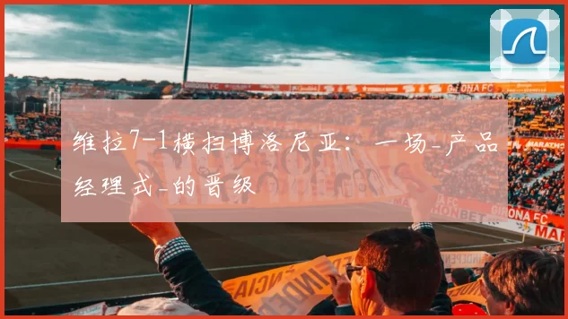 维拉7-1横扫博洛尼亚：一场_产品经理式_的晋级