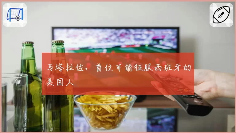 马塔拉佐，首位可能征服西班牙的美国人