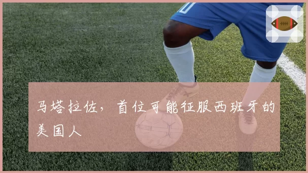 马塔拉佐，首位可能征服西班牙的美国人