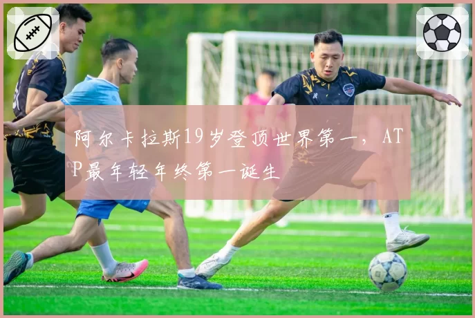 阿尔卡拉斯19岁登顶世界第一,ATP最年轻年终第一诞生