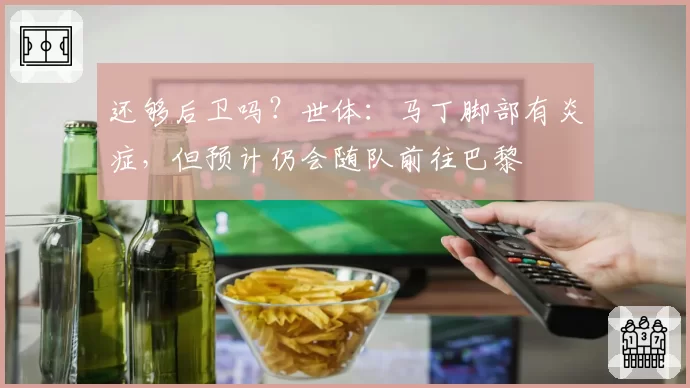 还够后卫吗?世体:马丁脚部有炎症,但预计仍会随队前往巴黎