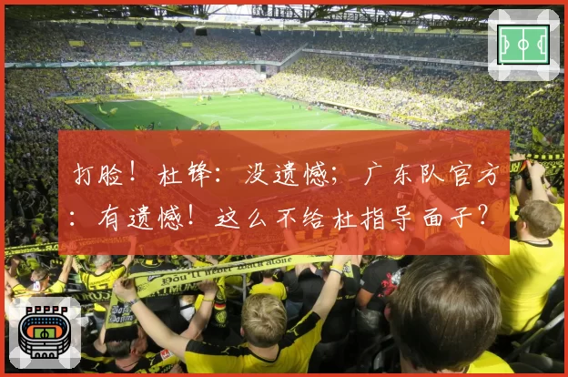 打脸！杜锋：没遗憾；广东队官方：有遗憾！这么不给杜指导面子？