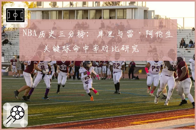 NBA历史三分榜：库里与雷·阿伦生涯关键球命中率对比研究