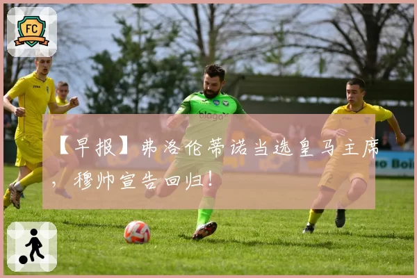 【早报】弗洛伦蒂诺当选皇马主席,穆帅宣告回归!