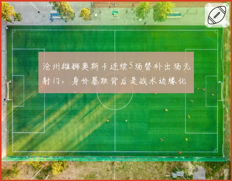 沧州雄狮奥斯卡连续5场替补出场无射门，身价暴跌背后是战术边缘化还是态度问题？