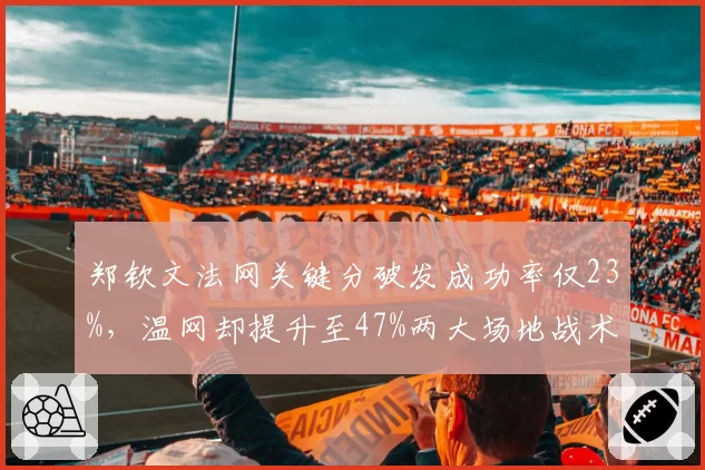 郑钦文法网关键分破发成功率仅23%,温网却提升至47%两大场地战术差异显著