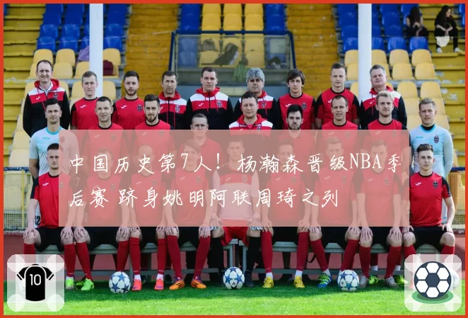 中国历史第7人!杨瀚森晋级NBA季后赛 跻身姚明阿联周琦之列