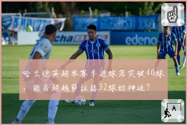 哈兰德英超单赛季进球若突破40球，能否超越萨拉赫32球的神迹？