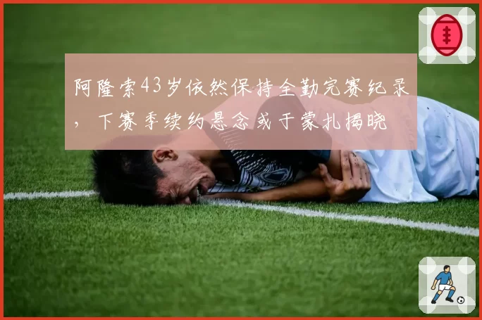 阿隆索43岁依然保持全勤完赛纪录,下赛季续约悬念或于蒙扎揭晓