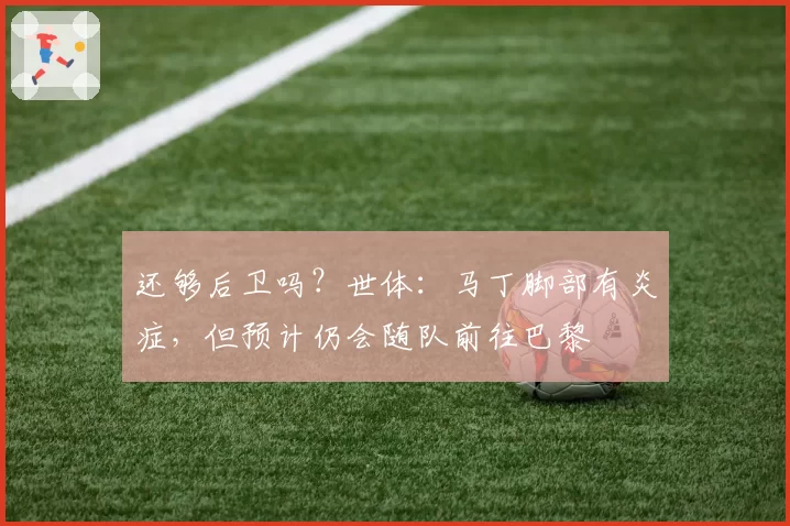 还够后卫吗？世体：马丁脚部有炎症，但预计仍会随队前往巴黎