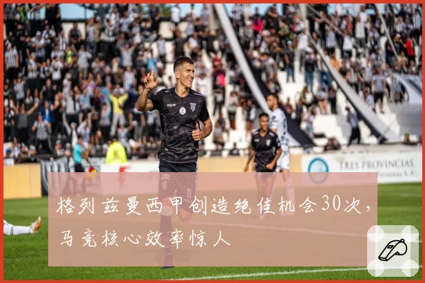 格列兹曼西甲创造绝佳机会30次，马竞核心效率惊人