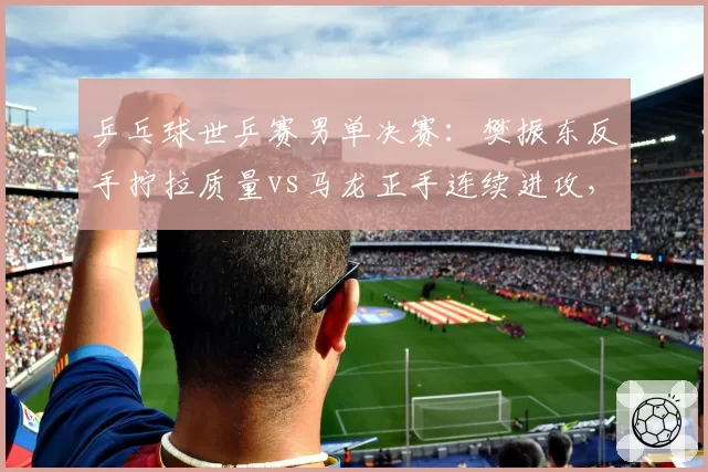 乒乓球世乒赛男单决赛：樊振东反手拧拉质量vs马龙正手连续进攻，相持球得分率对比