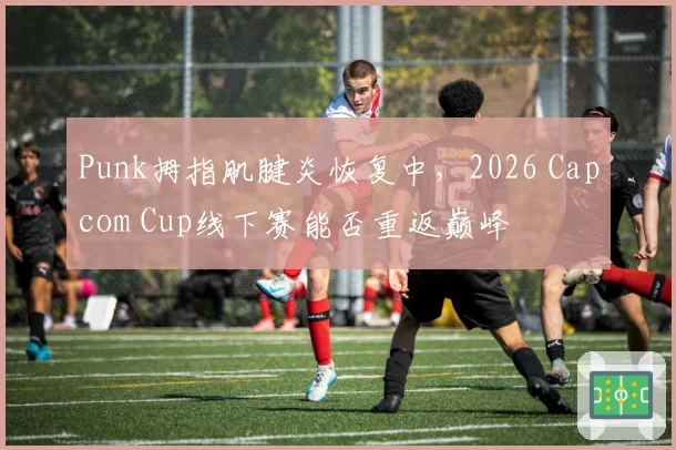 Punk拇指肌腱炎恢复中，2026 Capcom Cup线下赛能否重返巅峰