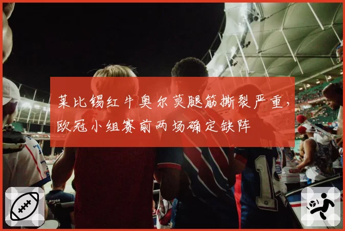 莱比锡红牛奥尔莫腿筋撕裂严重，欧冠小组赛前两场确定缺阵