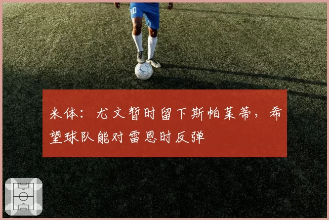 米体：尤文暂时留下斯帕莱蒂，希望球队能对雷恩时反弹