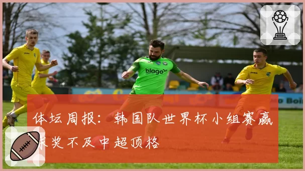 体坛周报：韩国队世界杯小组赛赢球奖不及中超顶格