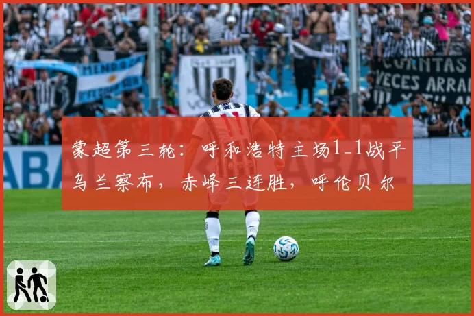 蒙超第三轮：呼和浩特主场1_1战平乌兰察布，赤峰三连胜，呼伦贝尔首胜