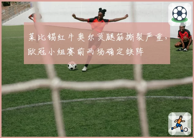 莱比锡红牛奥尔莫腿筋撕裂严重，欧冠小组赛前两场确定缺阵