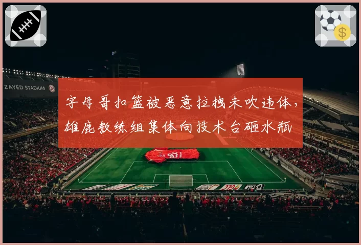 字母哥扣篮被恶意拉拽未吹违体，雄鹿教练组集体向技术台砸水瓶