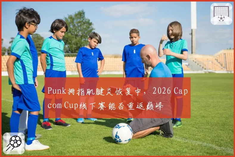 Punk拇指肌腱炎恢复中，2026 Capcom Cup线下赛能否重返巅峰