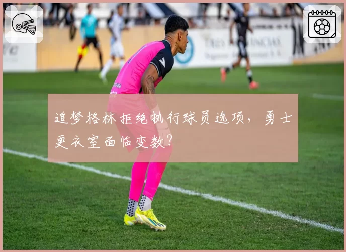追梦格林拒绝执行球员选项，勇士更衣室面临变数？