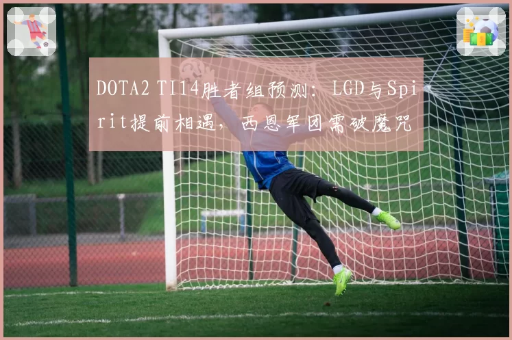 DOTA2 TI14胜者组预测：LGD与Spirit提前相遇，西恩军团需破魔咒