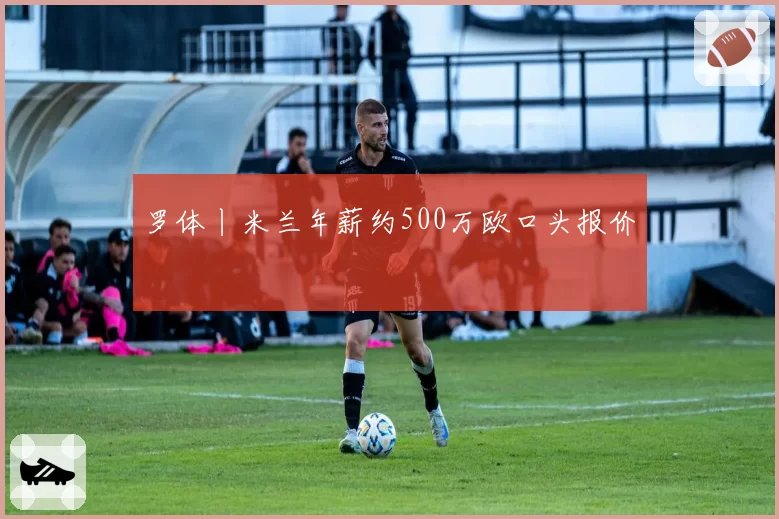 罗体丨米兰年薪约500万欧口头报价