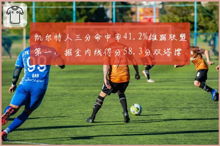 凯尔特人三分命中率41.2%雄踞联盟第一，掘金内线得分58.3分双塔撑起争冠底蕴