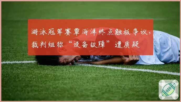 游泳冠军赛覃海洋终点触板争议,裁判组称“设备故障”遭质疑