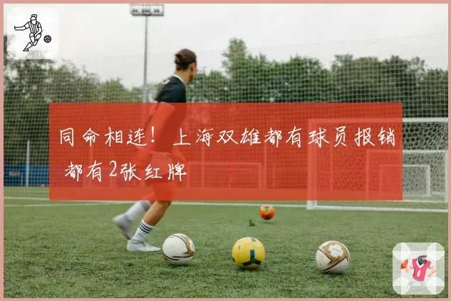 同命相连！上海双雄都有球员报销 都有2张红牌