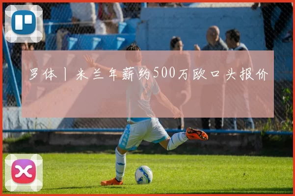 罗体丨米兰年薪约500万欧口头报价
