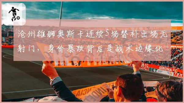 沧州雄狮奥斯卡连续5场替补出场无射门，身价暴跌背后是战术边缘化还是态度问题？
