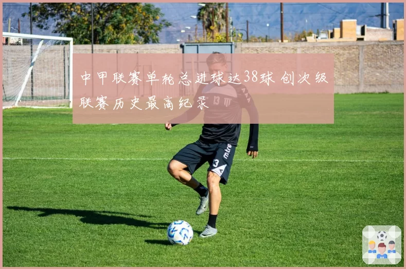 中甲联赛单轮总进球达38球 创次级联赛历史最高纪录