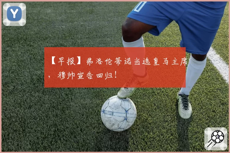 【早报】弗洛伦蒂诺当选皇马主席,穆帅宣告回归!