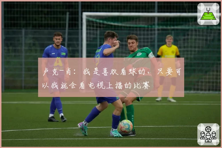 卢克-肖:我是喜欢看球的,只要可以我就会看电视上播的比赛