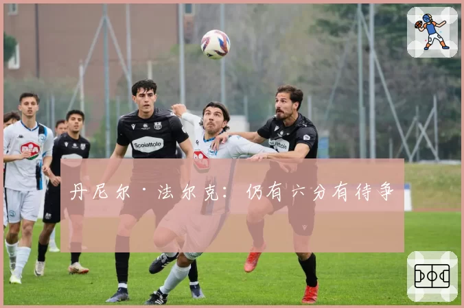 丹尼尔·法尔克：仍有六分有待争取