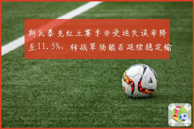 斯瓦泰克红土赛季非受迫失误率降至11.5%，转战草场能否延续稳定输出