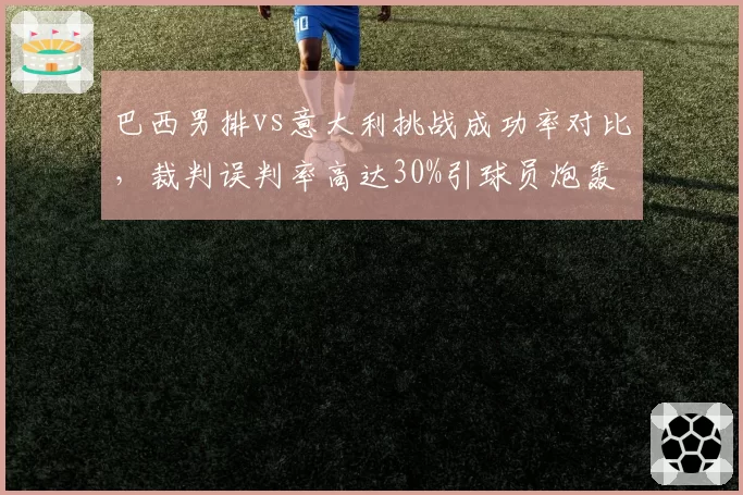 巴西男排vs意大利挑战成功率对比，裁判误判率高达30%引球员炮轰