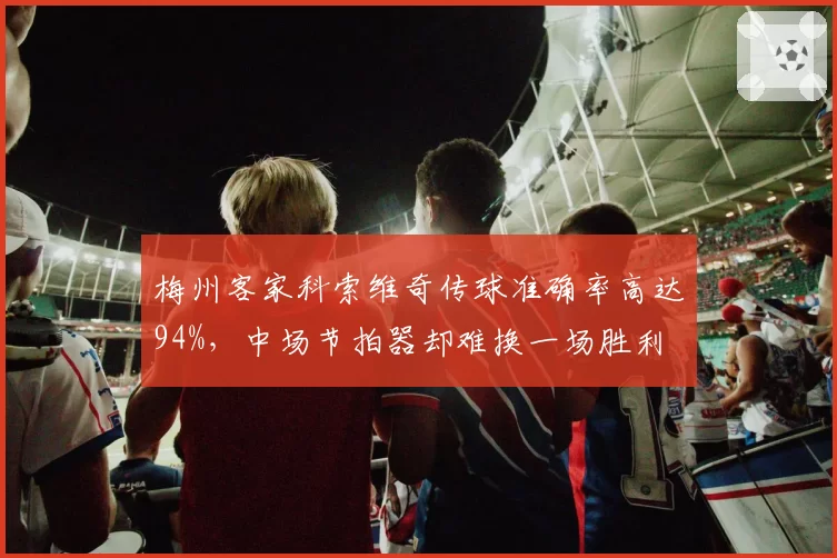 梅州客家科索维奇传球准确率高达94%，中场节拍器却难换一场胜利