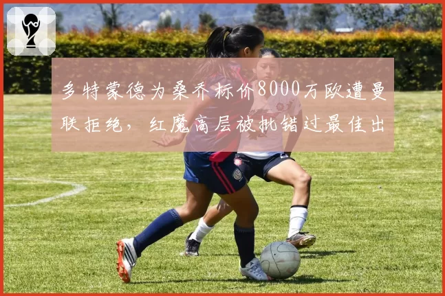 多特蒙德为桑乔标价8000万欧遭曼联拒绝,红魔高层被批错过最佳出售时机