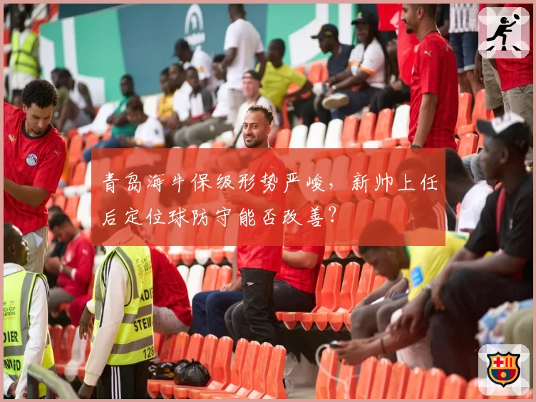 青岛海牛保级形势严峻，新帅上任后定位球防守能否改善？