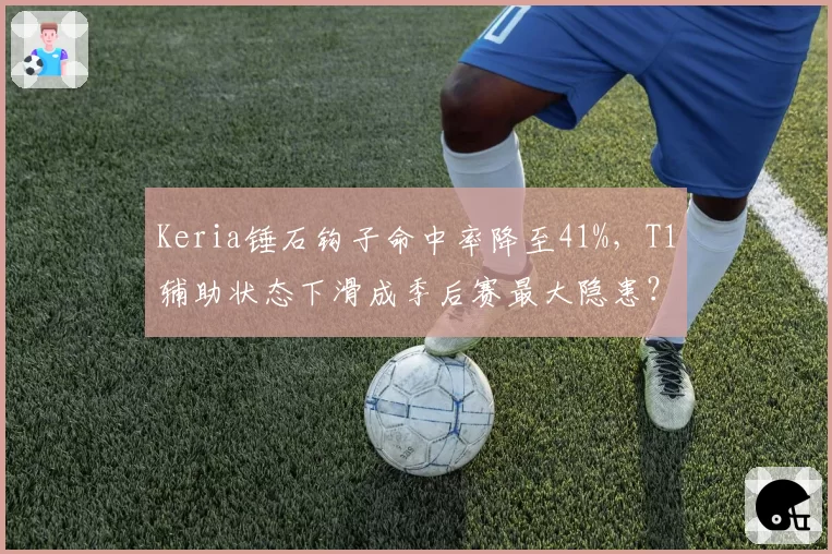 Keria锤石钩子命中率降至41%,T1辅助状态下滑成季后赛最大隐患?