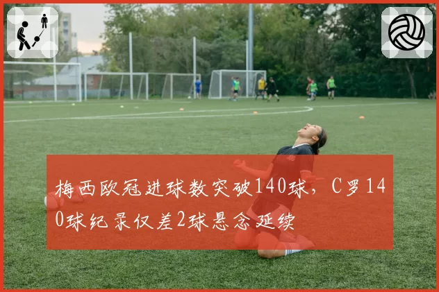 梅西欧冠进球数突破140球，C罗140球纪录仅差2球悬念延续